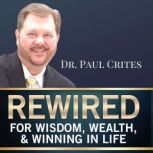 Rewired for Wisdom, Wealth, & Winning in Life, Dr. Paul Crites