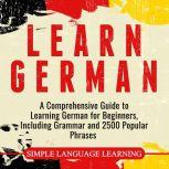 Learn German A Comprehensive Guide to Learning German for Beginners, Including Grammar and 2500 Popular Phrases, Simple Language Learning