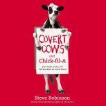 Covert Cows and Chick-fil-A How Faith, Cows, and Chicken Built an Iconic Brand, Steve Robinson