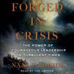 Forged in Crisis The Power of Courageous Leadership in Turbulent Times, Nancy Koehn