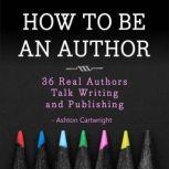 How to be an Author 36 Real Authors Talk Writing and Publishing, Ashton Cartwright