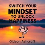 Switch Your Mindset to Unlock Happine..., Gideon Ashcroft