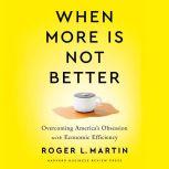 When More Is Not Better Overcoming America's Obsession with Economic Efficiency, Roger L. Martin