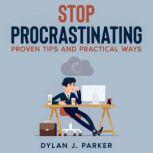 STOP PROCRASTINATING PROVEN TIPS AND PRACTICAL WAYS, Dylan J. Parker