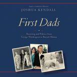 First Dads Parenting and Politics from George Washington to Barack Obama, Joshua Kendall