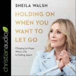 Holding On When You Want to Let Go Clinging to Hope When Life Is Falling Apart, Sheila Walsh