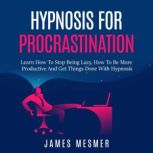 Hypnosis for Procrastination Learn How To Stop Being Lazy, How To Be More Productive And Get Things Done With Hypnosis, James Mesmer