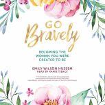 Go Bravely Becoming the Woman You Were Created to Be, Emily Wilson Hussem