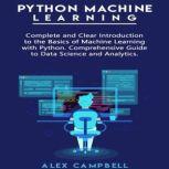 Python Machine Learning Complete and Clear Introduction to the Basics of Machine Learning with Python. Comprehensive Guide to Data Science and Analytics., Alex Campbell