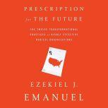 Prescription for the Future The Twelve Transformational Practices of Highly Effective Medical Organizations, Ezekiel J. Emanuel