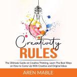 Creativity Rules: The Ultimate Guide on Creative Thinking, Learn The Best Ways on How to Come Up With Creative and Original Ideas, Aren Mable
