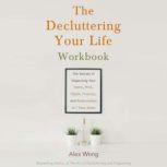 The Decluttering Your Life Workbook The Secrets of Organizing Your Home, Mind, Health, Finances, and Relationships in 6 Easy Steps, Alex Wong