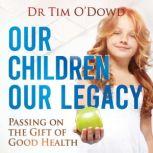 Our Children Our Legacy Passing on the Gift of Good Health, Tim O'Dowd