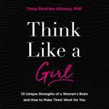 Think Like a Girl 10 Unique Strengths of a Woman's Brain and How to Make Them Work for You, Tracy Packiam Alloway Ph.D