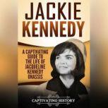Jackie Kennedy A Captivating Guide to the Life of Jacqueline Kennedy Onassis, Captivating History