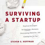 Surviving a Startup Practical Strategies for Starting a Business, Overcoming Obstacles, and Coming Out on Top, Steven S. Hoffman