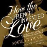 How the French Invented Love Nine Hundred Years of Passion and Romance, Marilyn Yalom