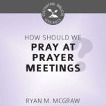 How Should We Pray at Prayer Meetings..., Ryan M. McGraw