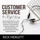Customer Service the Right Way The Essential Guide on the Proven Methods and Best Practices on Maintaining Customer Relations and Providing Excellent Customer Service to Get Loyal Customers, Rick Merlett