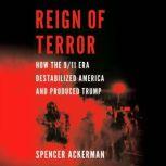 Reign of Terror How the 9/11 Era Destabilized America and Produced Trump, Spencer Ackerman