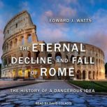 The Eternal Decline and Fall of Rome The History of a Dangerous Idea, Edward J. Watts