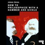 How to Philosophize with a Hammer and Sickle Nietzsche and Marx for the Twenty-First Century, Jonas Ceika