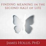 Finding Meaning in the Second Half of Life How to Finally, Really Grow Up, James Hollis