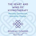 The Heart and Mind of Hypnotherapy Inviting Connection, Inventing Change, Douglas Flemons