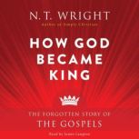 How God Became King The Forgotten Story of the Gospels, N. T. Wright