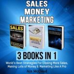  Sales: Money: Marketing: 3 Books in 1: World's Best Strategies For Closing More Sales, Making Lots of Money & Marketing Like A Pro, Ace McCloud