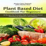 Plant Based Diet Cookbook for Beginners: 86 Recipes for Everyday High Protein Plant-Based Nutrition for Beginners and Athletes, Jessica Amy Samuel