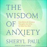 The Wisdom of Anxiety How Worry and Intrusive Thoughts Are Gifts to Help You Heal, Sheryl Paul