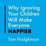 Why Ignoring Your Children Will Make ..., Tom Hodgkinson
