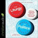 The Liturgy of Politics Spiritual Formation for the Sake of Our Neighbor, Kaitlyn Schiess