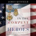 In the Company of Heroes The Inspiring Stories of Medal of Honor Recipients from America's Longest Wars in Afghanistan and Iraq, James Kitfield