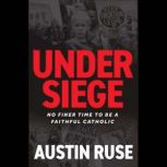 Under Siege No Finer Time to be a Faithful Catholic, Austin Ruse