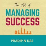 The Art of Managing Success A Powerful Book to Learn the Side-effects of Success, Build Personal Management Skills, Conquer Challenges and Achieve Long Term goals in Life, Pradip N Das