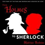 From Holmes to Sherlock The Story of the Men and Women Who Created an Icon, Mattias Bostrom