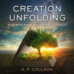 Creation Unfolding A New Perspective on Ex Nihilo, Ken Coulson