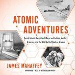Atomic Adventures Secret Islands, Forgotten N-Rays, and Isotopic MurderA Journey into the Wild World of Nuclear Science, James Mahaffey