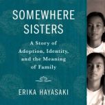 Somewhere Sisters A Story of Adoption, Identity, and the Meaning of Family, Erika Hayasaki