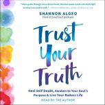 Trust Your Truth Heal Self-Doubt, Awaken to Your Soul's Purpose, and Live Your Badass Life, Shannon Algeo