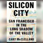 Silicon City San Francisco in the Long Shadow of the Valley, Cary McClelland