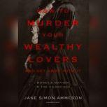 How to Murder Your Wealthy Lovers and Get Away with It Money & Mayhem in the Gilded Age, Jane Simon Ammeson