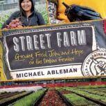 Street Farm Growing Food, Jobs, and Hope on the Urban Frontier, Michael Ableman