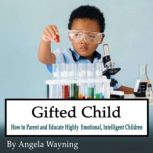 Gifted Child How to Parent and Educate Highly Emotional, Intelligent Children, Angela Wayning