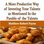 A More Productive Way of Investing Your Talents as Mentioned In the Parable of the Talents, Matthew Robert Payne