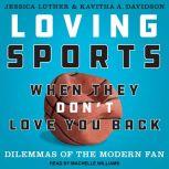 Loving Sports When They Don't Love You Back Dilemmas of the Modern Fan, Kavitha A. Davidson