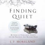 Finding Quiet My Story of Overcoming Anxiety and the Practices that Brought Peace, J. P. Moreland
