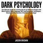 Dark Psychology The Ultimate Guide to Learning the Art of Influence People with  Mind Control, Body Language, NLP and Persuasion Techniques. Discover all the Secrets of the Dark Psychology!, Jason Brown